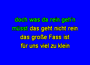 doch was da rein gehh
mUsst das geht nicht rein

das groBe Fass ist
fUr uns viel zu klein