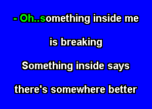 - Oh..something inside me

is breaking

Something inside says

there's somewhere better