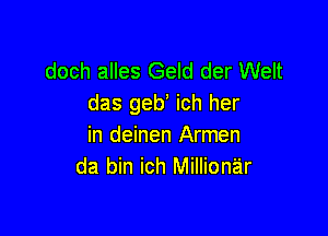 doch alles Geld der Welt
das geb' ich her

in deinen Armen
da bin ich Millionar