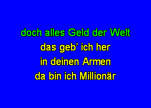 doch alles Geld der Welt
das geb' ich her

in deinen Armen
da bin ich Millionar