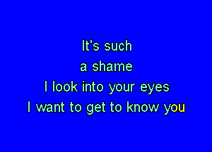 It's such
a shame

I look into your eyes
I want to get to know you
