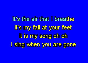 It's the air that I breathe
it's my fall at your feet

it is my song oh oh
I sing when you are gone