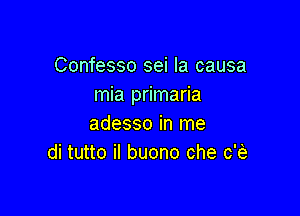 Confesso sei la causa
mia primaria

adesso in me
di tutto il buono che c'fe