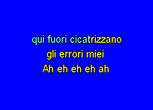 qui fuori cicatrizzano
gli errori miei

Ah eh eh eh ah