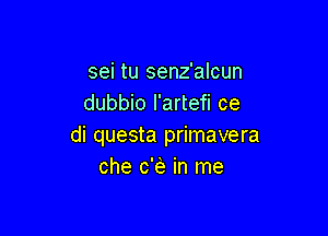 sei tu senz'alcun
dubbio l'artefi ce

di questa primavera
che c153 in me