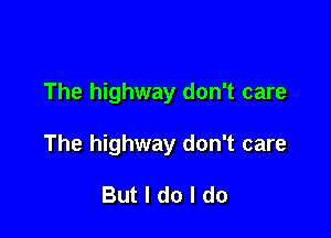 The highway don't care

The highway don't care

But I do I do