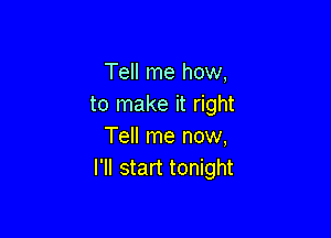 Tell me how,
to make it right

Tell me now,
I'll start tonight