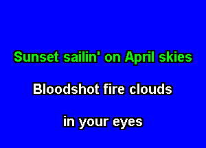 Sunset sailin' on April skies

Bloodshot fire clouds

in your eyes