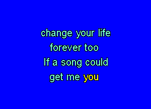 change your life
forever too

If a song could
get me you