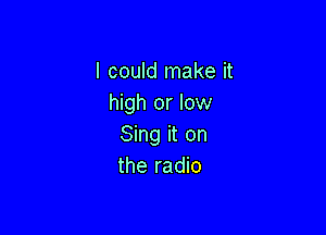 I could make it
high or low

Sing it on
the radio