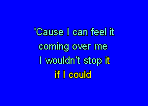 'Cause I can feel it
coming over me

I wouldn't stop it
if I could