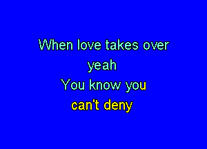 When love takes over
yeah

You know you
can't deny