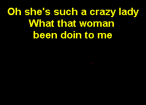 Oh she's such a crazy lady
What that woman
been doin to me