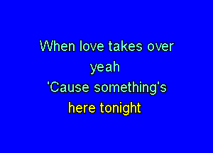 When love takes over
yeah

'Cause something's
here tonight