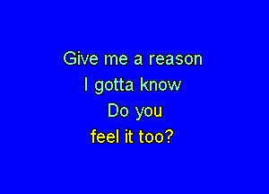 Give me a reason
I gotta know

Do you
feel it too?