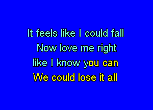 It feels like I could fall
Now love me right

like I know you can
We could lose it all