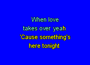 When love
takes over yeah

'Cause something's
here tonight