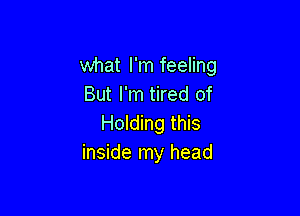 what I'm feeling
But I'm tired of

Holding this
inside my head