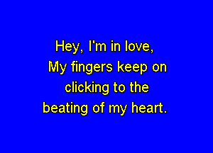 Hey, I'm in love,
My fingers keep on

clicking to the
beating of my heart.