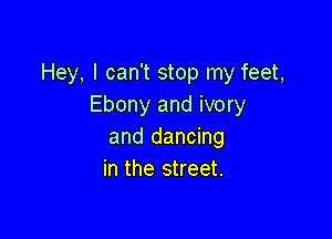 Hey, I can't stop my feet,
Ebony and ivory

and dancing
in the street.