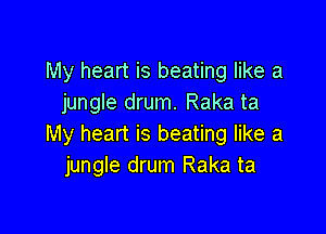 My heart is beating like a
jungle drum. Raka ta

My heart is beating like a
jungle drum Raka ta