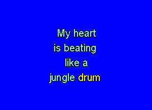 My heart
is beating

like a
jungle drum