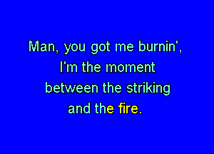 Man, you got me burnin',
I'm the moment

between the striking
and the fire.