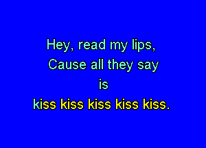 Hey, read my lips,
Cause all they say

Is
kiss kiss kiss kiss kiss.