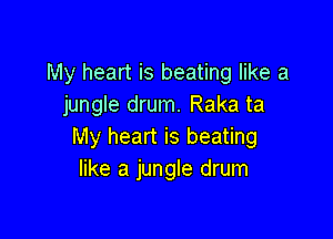 My heart is beating like a
jungle drum. Raka ta

My heart is beating
like a jungle drum