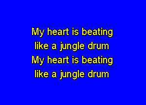 My heart is beating
like a jungle drum

My heart is beating
like a jungle drum