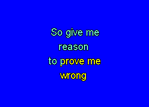 So give me
reason

to prove me
mnong