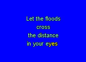 Let the floods
cross

the distance
in your eyes