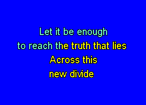 Let it be enough
to reach the truth that lies

Across this
new divide