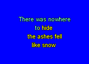 There was nowhere
to hide

the ashes fell
like snow