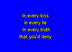In every loss
in every lie

In every truth
that you'd deny