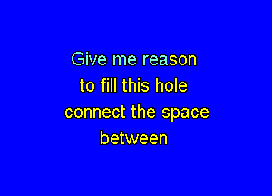 Give me reason
to fill this hole

connect the space
between