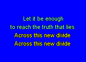 Let it be enough
to reach the truth that lies

Across this new divide
Across this new divide