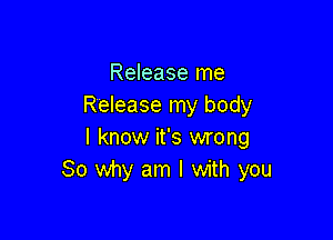 Release me
Release my body

I know it's wrong
So why am I with you