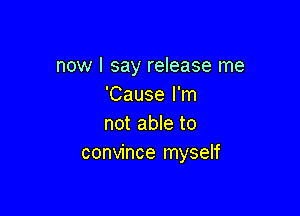 now I say release me
'Cause I'm

not able to
convince myself