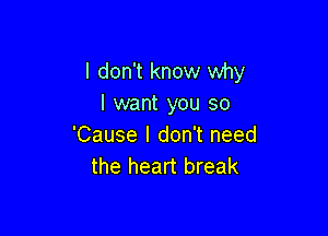 I don't know why
I want you so

'Cause I don't need
the heart break