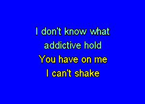 I don't know what
addictive hold

You have on me
I can't shake