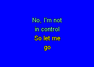 No, I'm not
in control

80 let me
go