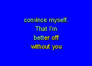 convince myself.
That I'm

better off
without you