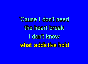 'Cause I don't need
the heart break

I don't know
what addictive hold