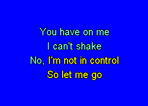 You have on me
I can't shake

No, I'm not in control
80 let me go