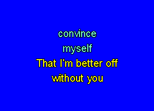 convince
myself

That I'm better off
without you