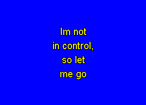 Im not
in control,

so let
me go