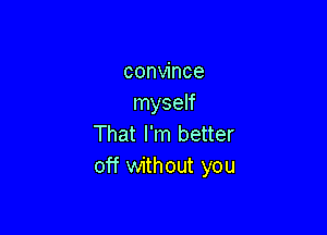 convince
myself

That I'm better
off without you