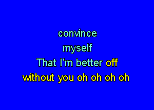 convince
myself

That I'm better off
without you oh oh oh oh