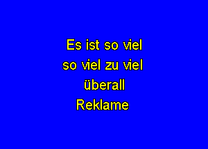 Es ist so viel
so viel zu viel

Uberall
Reklame